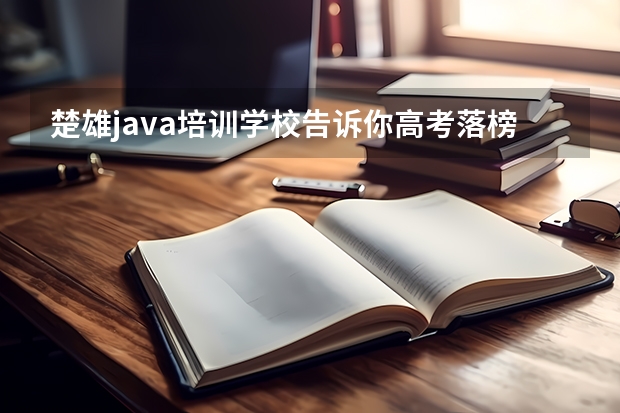 楚雄java培训学校告诉你高考落榜怎么办？