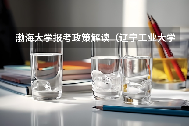 渤海大学报考政策解读(辽宁工业大学报考政策解读)