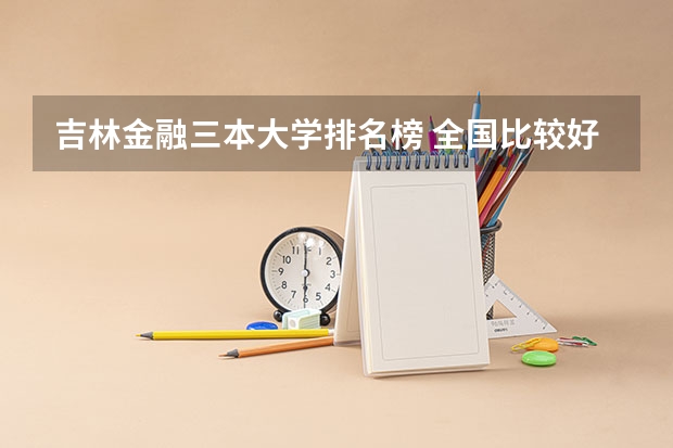 吉林金融三本大学排名榜 全国比较好的三本院校