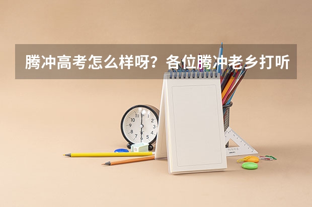 腾冲高考怎么样呀？各位腾冲老乡打听下！