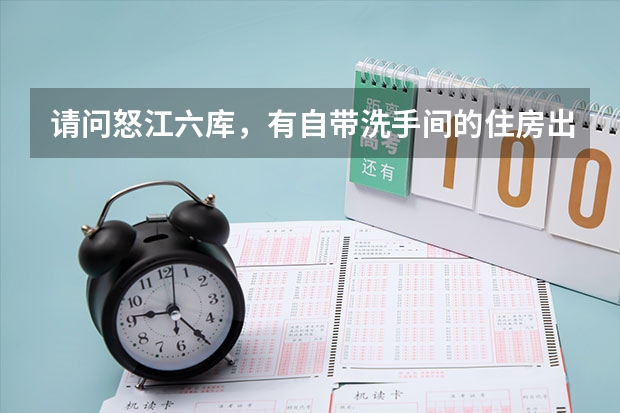请问怒江六库,有自带洗手间的住房出租吗?大概多少钱?我需要详细点的。交通方便点。回答的好,我再加分