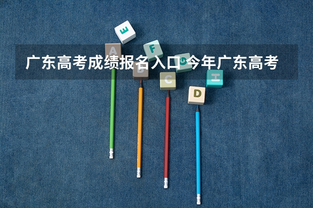 广东高考成绩报名入口 今年广东高考成绩怎样查？