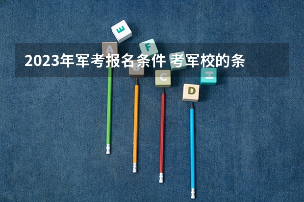 2023年军考报名条件 考军校的条件