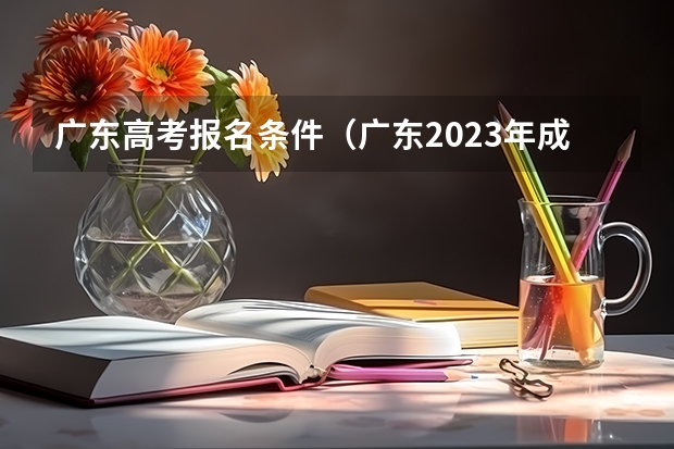 广东高考报名条件（广东2023年成人高考报名条件及要求）