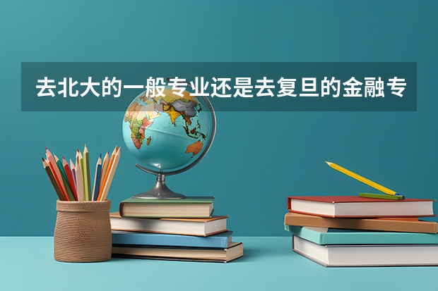 去北大的一般专业还是去复旦的金融专业？（高考志愿北大只有提前批，还是报人大复旦最好的专业）
