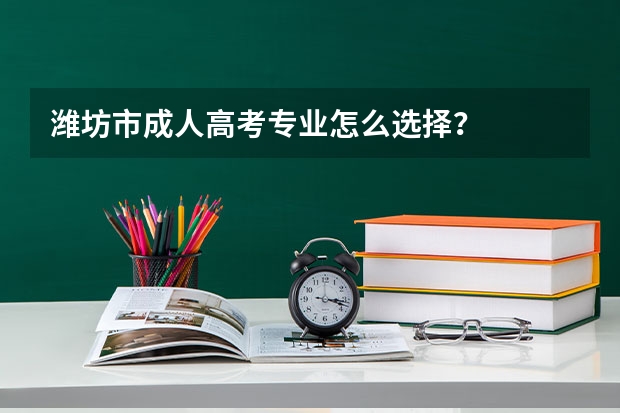 潍坊市成人高考专业怎么选择？