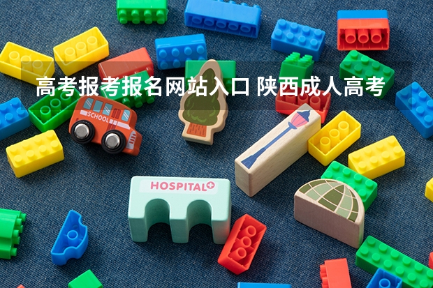 高考报考报名网站入口 陕西成人高考报名官网登陆入口?