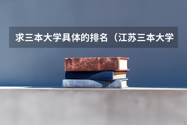 求三本大学具体的排名（江苏三本大学排名一览表）