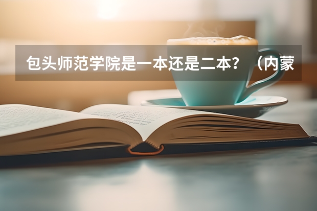 包头师范学院是一本还是二本？（内蒙古科技大学包头师范学院是一本还是二本）