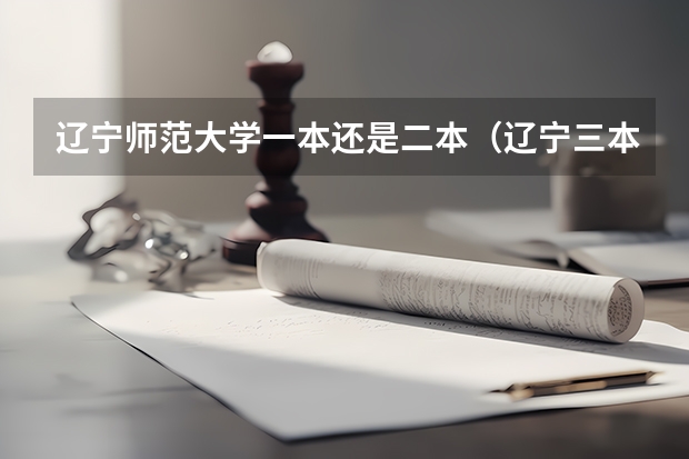 辽宁师范大学一本还是二本（辽宁三本法律专业分数线）