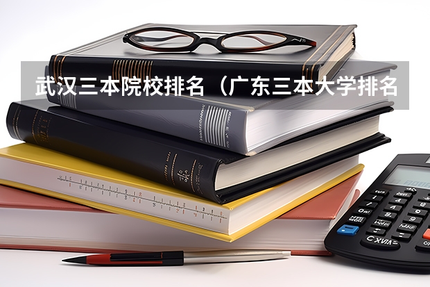 武汉三本院校排名（广东三本大学排名及分数线）