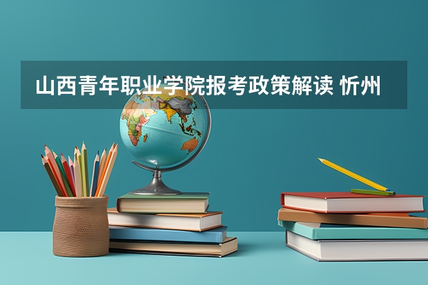 山西青年职业学院报考政策解读 忻州职业技术学院招生条件