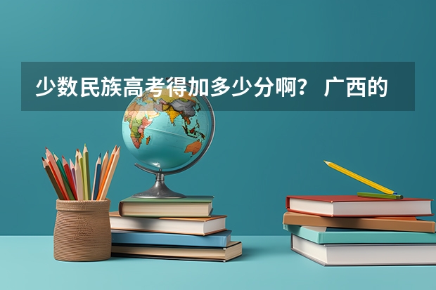 少数民族高考得加多少分啊？ 广西的