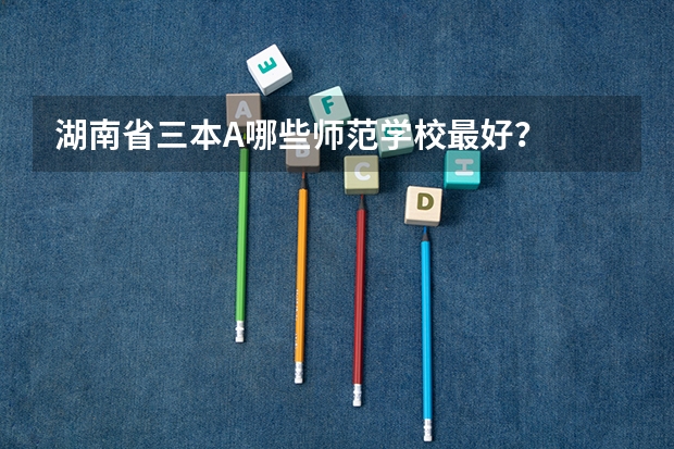 湖南省三本A哪些师范学校最好?