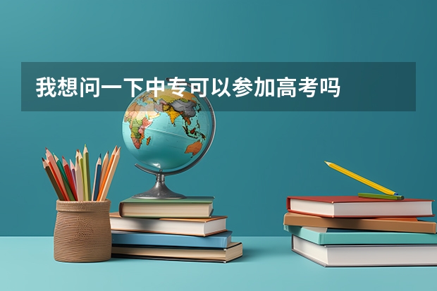 我想问一下中专可以参加高考吗
