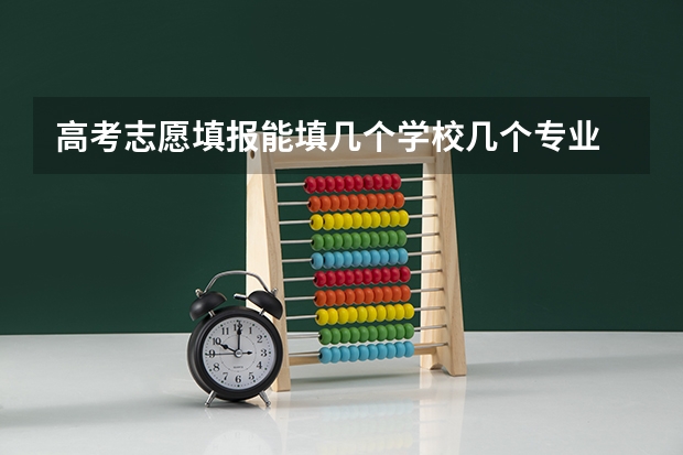 高考志愿填报能填几个学校几个专业 高考志愿填几个学校几个专业