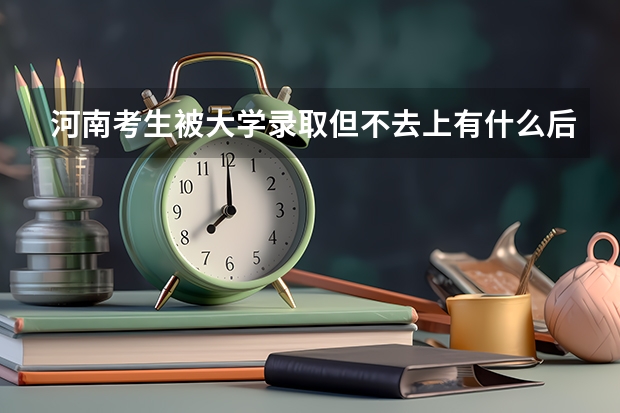 河南考生被大学录取但不去上有什么后果