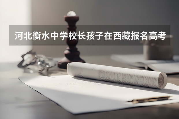 河北衡水中学校长孩子在西藏报名高考，现已被取消资格，背后的原因是什么？