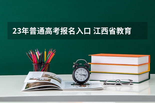 23年普通高考报名入口 江西省教育厅考试院高考报名系统