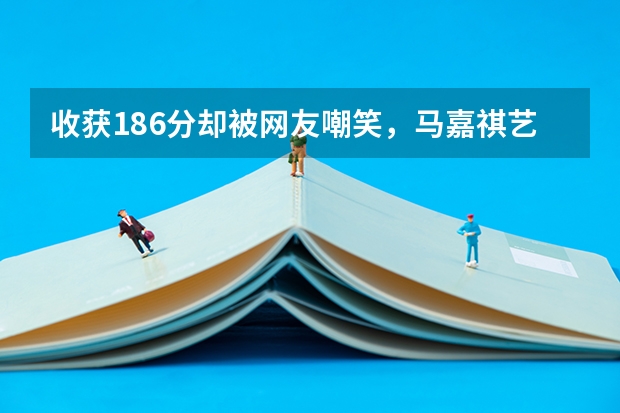 收获186分却被网友嘲笑，马嘉祺艺考省考总分186分，意味着什么？