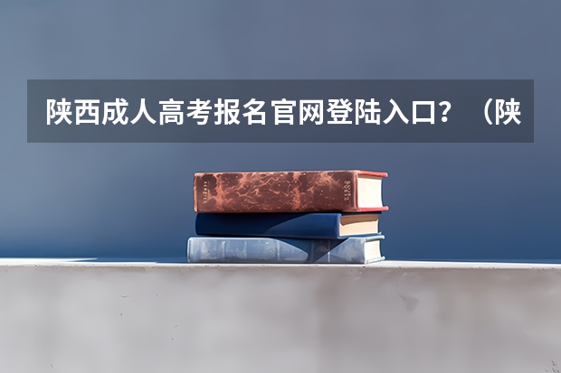 陕西成人高考报名官网登陆入口？（陕西成人高考报名时间考试时间？）