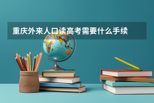 重庆外来人口读高考需要什么手续