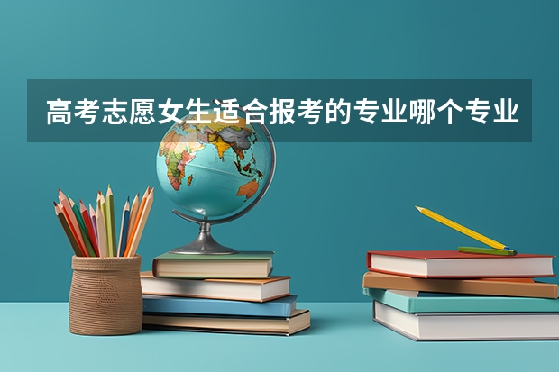 高考志愿女生适合报考的专业哪个专业好就业
