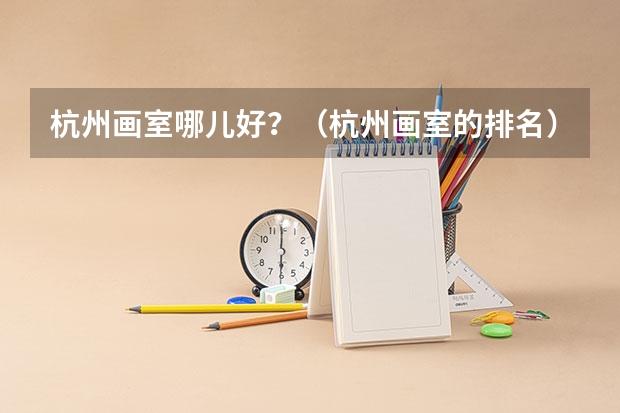 杭州画室哪儿好？（杭州画室的排名）