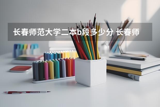 长春师范大学二本b段多少分 长春师范学院是一本还是二本