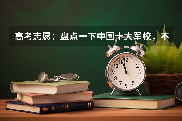 高考志愿:盘点一下中国十大军校,不论去哪个将来的你
