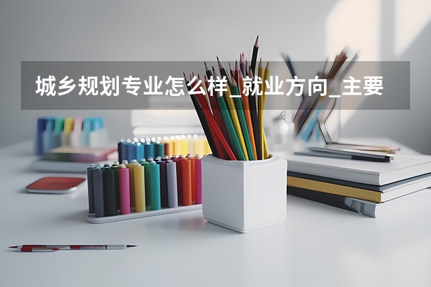 城乡规划专业怎么样_就业方向_主要学什么