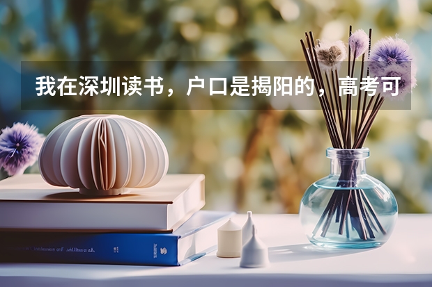 我在深圳读书，户口是揭阳的，高考可以在深圳考吗？
