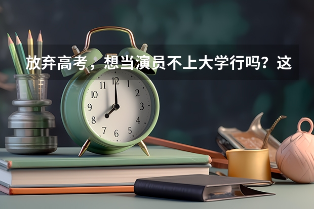 放弃高考,想当演员不上大学行吗?这12位一线当红女星给你答案