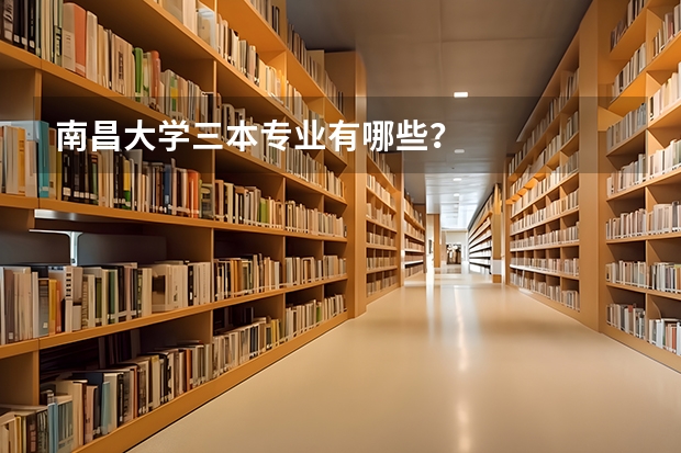 南昌大学三本专业有哪些?