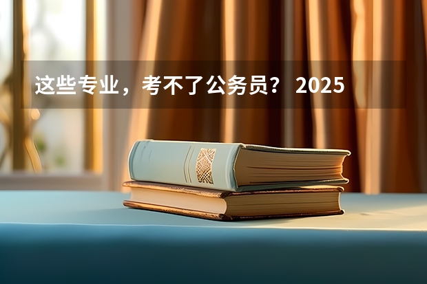 这些专业，考不了公务员？ 2025国考职位，该怎么选？ 最适合考公的10个专业，揭晓！