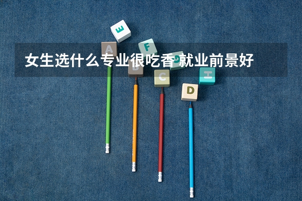 女生选什么专业很吃香 就业前景好