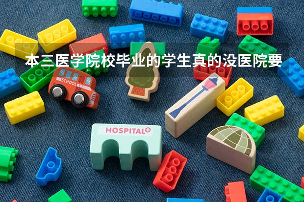 本三医学院校毕业的学生真的没医院要吗？？？请学医的，最好事已经工作的进来回答