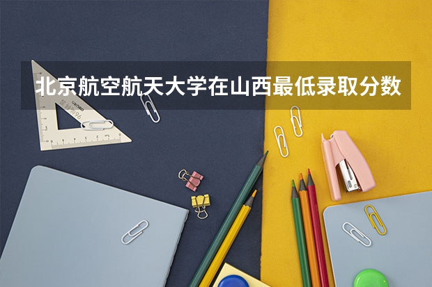 北京航空航天大学在山西最低录取分数线是多少