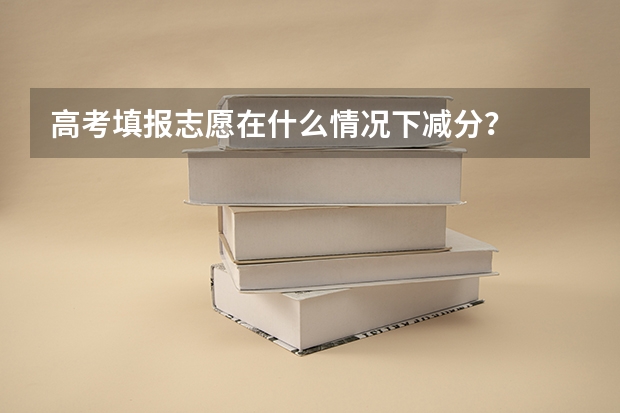 高考填报志愿在什么情况下减分？