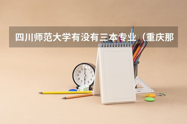 四川师范大学有没有三本专业（重庆那个大学的三本有师范专业哦?）