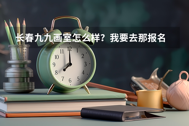 长春九九画室怎么样？我要去那报名