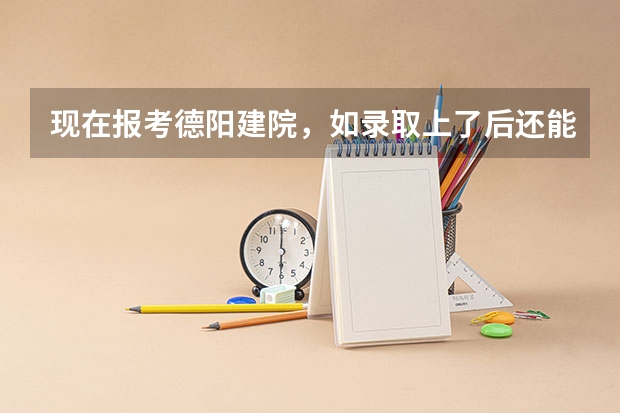 现在报考德阳建院，如录取上了后还能参加高考吗？
