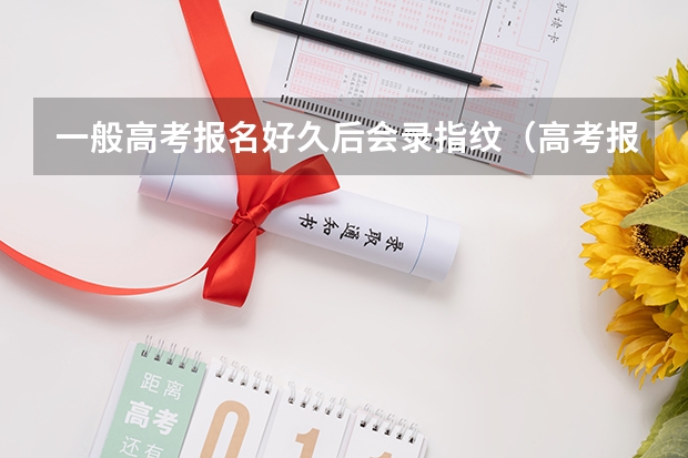 一般高考报名好久后会录指纹（高考报名输指纹具体时间）