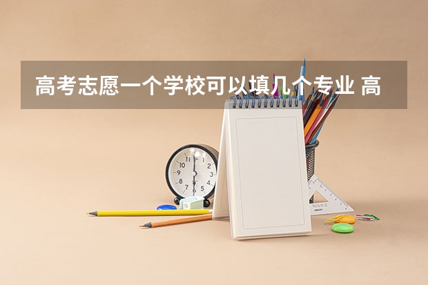 高考志愿一个学校可以填几个专业 高考志愿填几个学校几个专业
