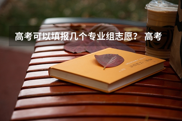 高考可以填报几个专业组志愿？ 高考志愿填几个学校几个专业