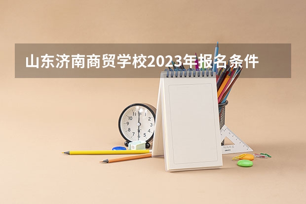 山东济南商贸学校2023年报名条件、招生要求、招生对象 临沂财贸学校2024年招生简章
