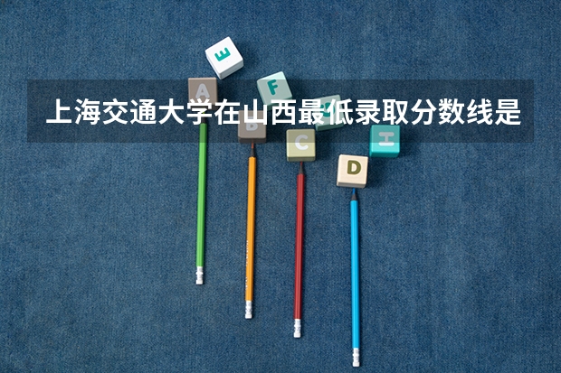 上海交通大学在山西最低录取分数线是多少