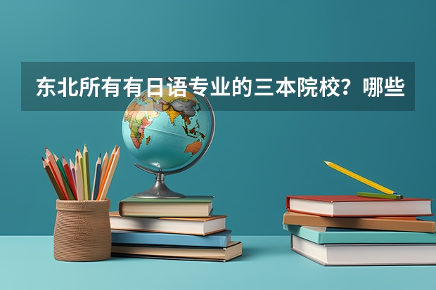 东北所有有日语专业的三本院校？哪些是比较好的？看补充