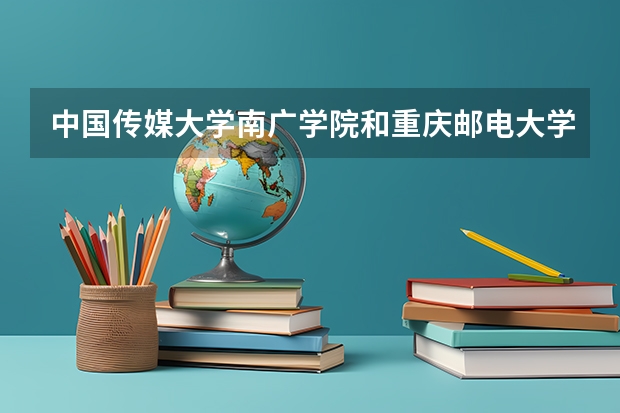中国传媒大学南广学院和重庆邮电大学的编导专业哪个好