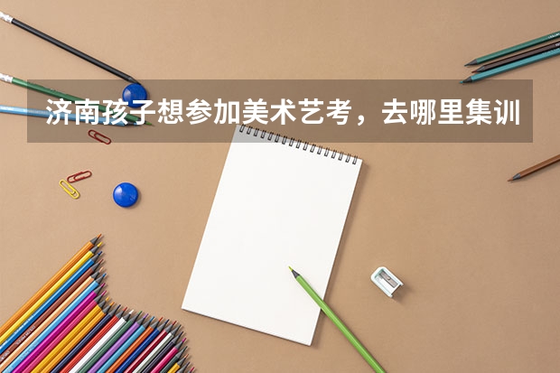济南孩子想参加美术艺考，去哪里集训好？